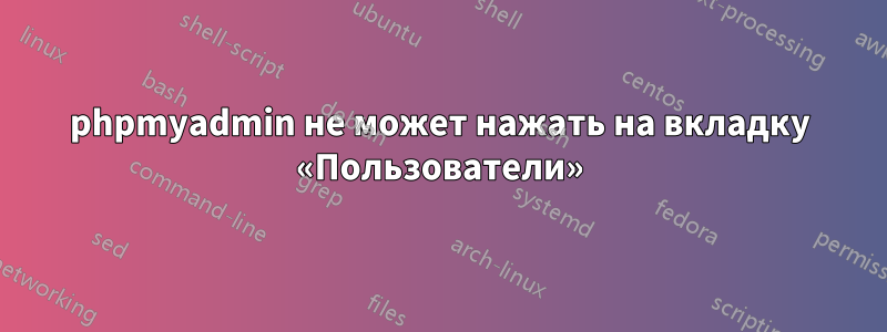 phpmyadmin не может нажать на вкладку «Пользователи»