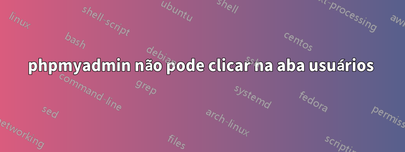 phpmyadmin não pode clicar na aba usuários