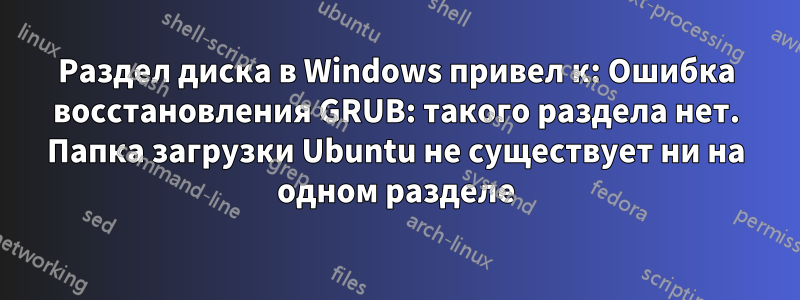 Раздел диска в Windows привел к: Ошибка восстановления GRUB: такого раздела нет. Папка загрузки Ubuntu не существует ни на одном разделе