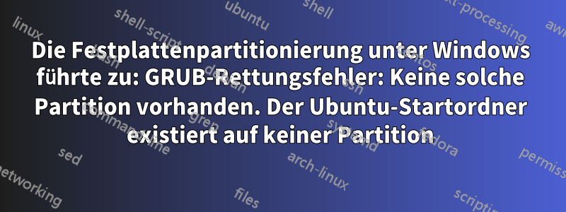 Die Festplattenpartitionierung unter Windows führte zu: GRUB-Rettungsfehler: Keine solche Partition vorhanden. Der Ubuntu-Startordner existiert auf keiner Partition