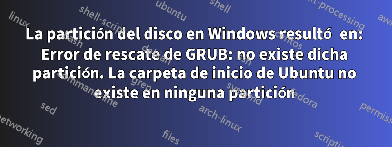 La partición del disco en Windows resultó en: Error de rescate de GRUB: no existe dicha partición. La carpeta de inicio de Ubuntu no existe en ninguna partición