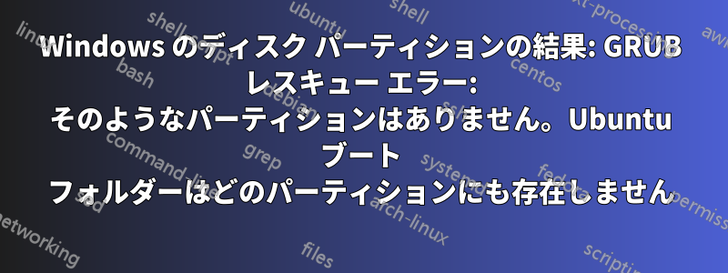 Windows のディスク パーティションの結果: GRUB レスキュー エラー: そのようなパーティションはありません。Ubuntu ブート フォルダーはどのパーティションにも存在しません