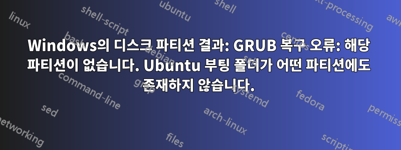 Windows의 디스크 파티션 결과: GRUB 복구 오류: 해당 파티션이 없습니다. Ubuntu 부팅 폴더가 어떤 파티션에도 존재하지 않습니다.