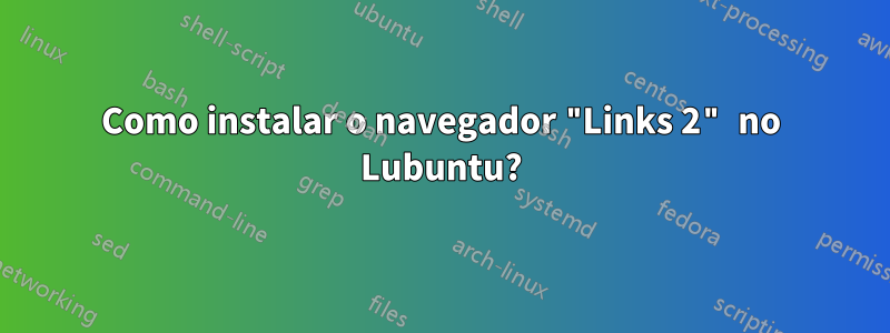Como instalar o navegador "Links 2" no Lubuntu?