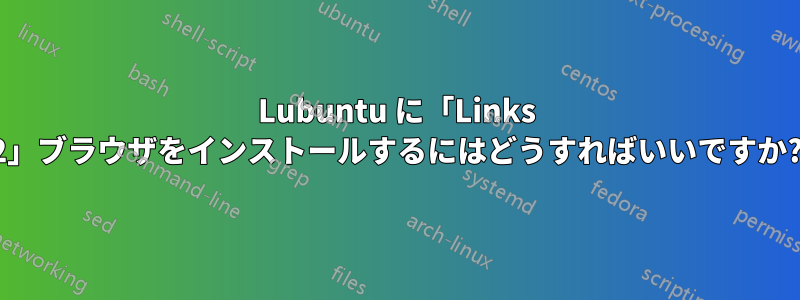 Lubuntu に「Links 2」ブラウザをインストールするにはどうすればいいですか?