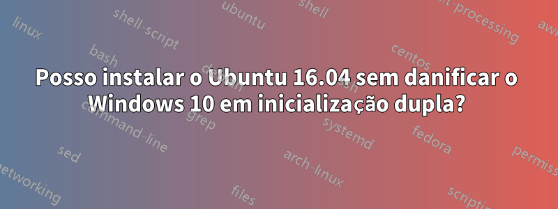 Posso instalar o Ubuntu 16.04 sem danificar o Windows 10 em inicialização dupla?