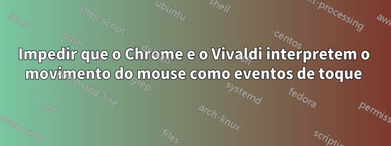 Impedir que o Chrome e o Vivaldi interpretem o movimento do mouse como eventos de toque