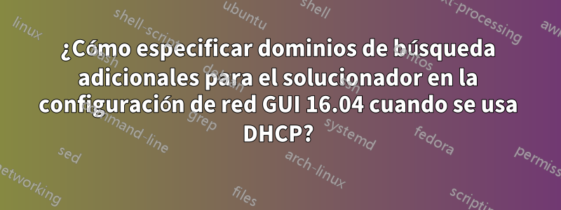 ¿Cómo especificar dominios de búsqueda adicionales para el solucionador en la configuración de red GUI 16.04 cuando se usa DHCP?
