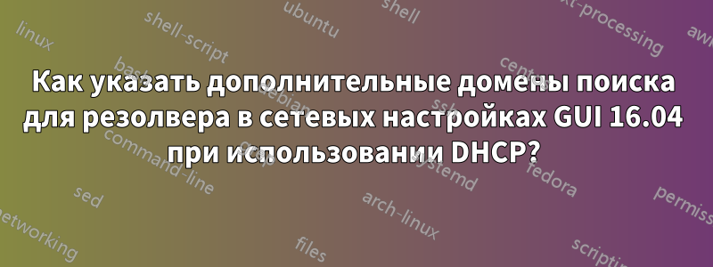 Как указать дополнительные домены поиска для резолвера в сетевых настройках GUI 16.04 при использовании DHCP?