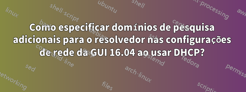 Como especificar domínios de pesquisa adicionais para o resolvedor nas configurações de rede da GUI 16.04 ao usar DHCP?