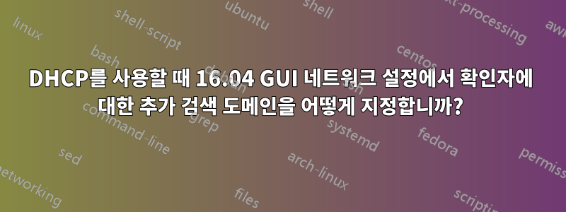 DHCP를 사용할 때 16.04 GUI 네트워크 설정에서 확인자에 대한 추가 검색 도메인을 어떻게 지정합니까?