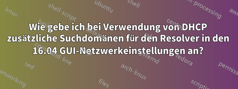 Wie gebe ich bei Verwendung von DHCP zusätzliche Suchdomänen für den Resolver in den 16.04 GUI-Netzwerkeinstellungen an?