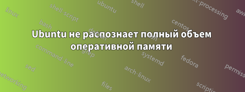Ubuntu не распознает полный объем оперативной памяти