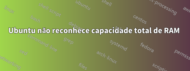 Ubuntu não reconhece capacidade total de RAM