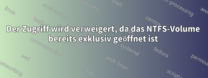 Der Zugriff wird verweigert, da das NTFS-Volume bereits exklusiv geöffnet ist