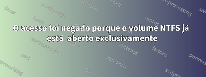 O acesso foi negado porque o volume NTFS já está aberto exclusivamente