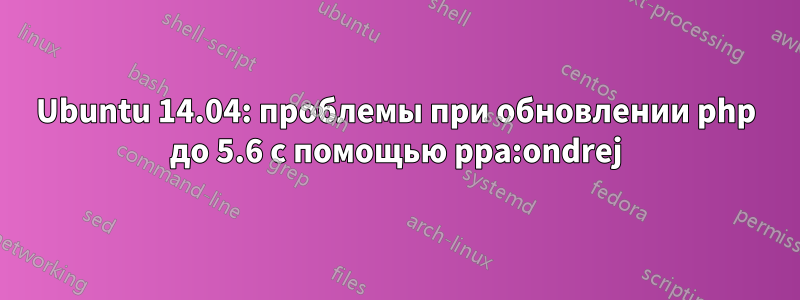 Ubuntu 14.04: проблемы при обновлении php до 5.6 с помощью ppa:ondrej