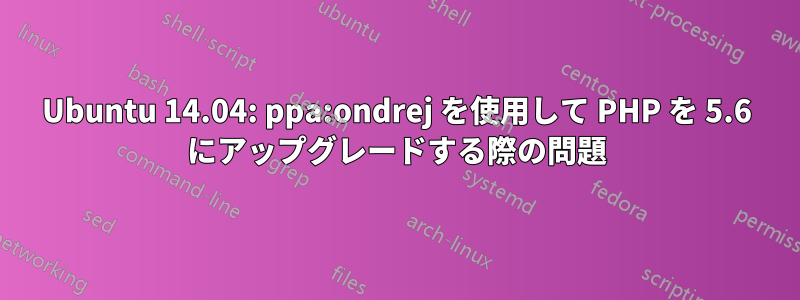 Ubuntu 14.04: ppa:ondrej を使用して PHP を 5.6 にアップグレードする際の問題