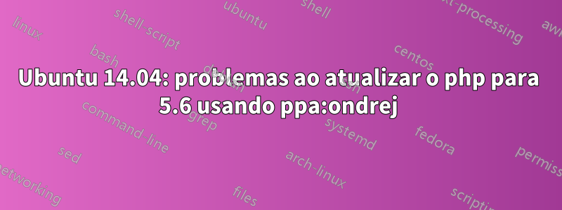 Ubuntu 14.04: problemas ao atualizar o php para 5.6 usando ppa:ondrej