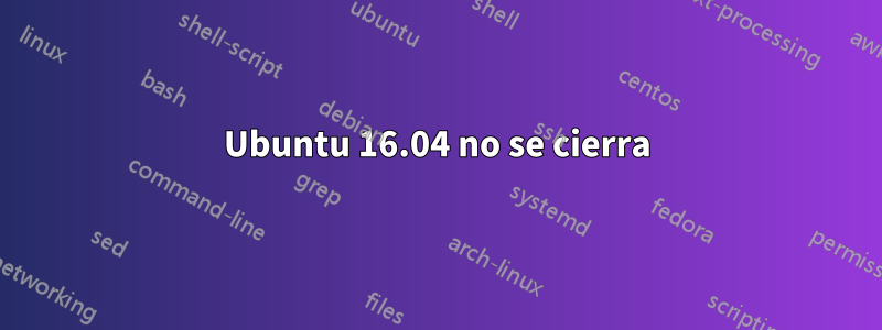 Ubuntu 16.04 no se cierra
