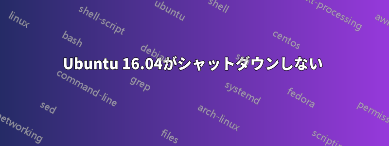 Ubuntu 16.04がシャットダウンしない