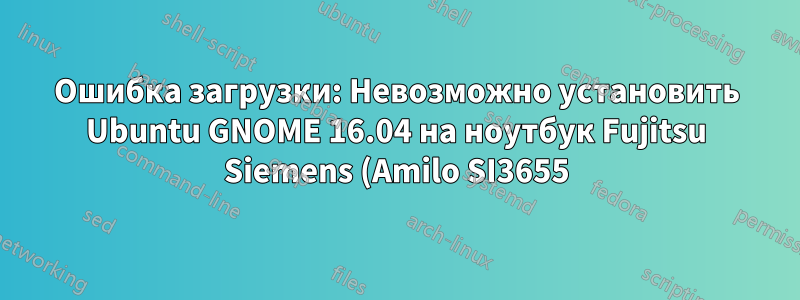 Ошибка загрузки: Невозможно установить Ubuntu GNOME 16.04 на ноутбук Fujitsu Siemens (Amilo SI3655) — операционная система не найдена