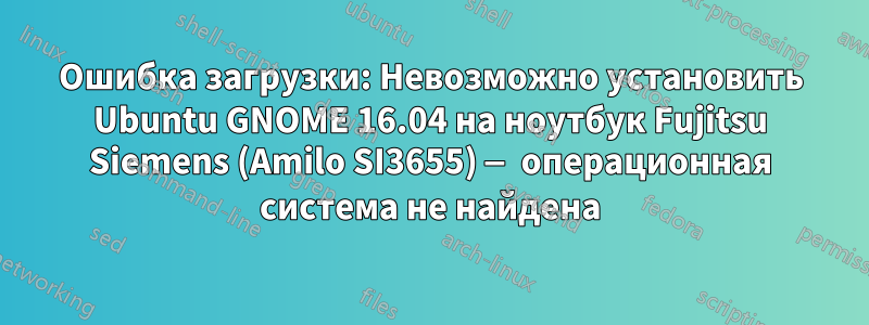 Ошибка загрузки: Невозможно установить Ubuntu GNOME 16.04 на ноутбук Fujitsu Siemens (Amilo SI3655) — операционная система не найдена