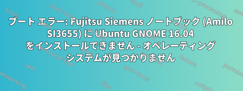 ブート エラー: Fujitsu Siemens ノートブック (Amilo SI3655) に Ubuntu GNOME 16.04 をインストールできません - オペレーティング システムが見つかりません