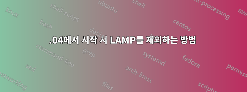 16.04에서 시작 시 LAMP를 제외하는 방법