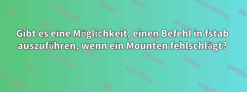 Gibt es eine Möglichkeit, einen Befehl in fstab auszuführen, wenn ein Mounten fehlschlägt?