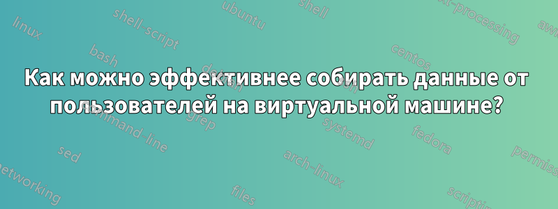 Как можно эффективнее собирать данные от пользователей на виртуальной машине?