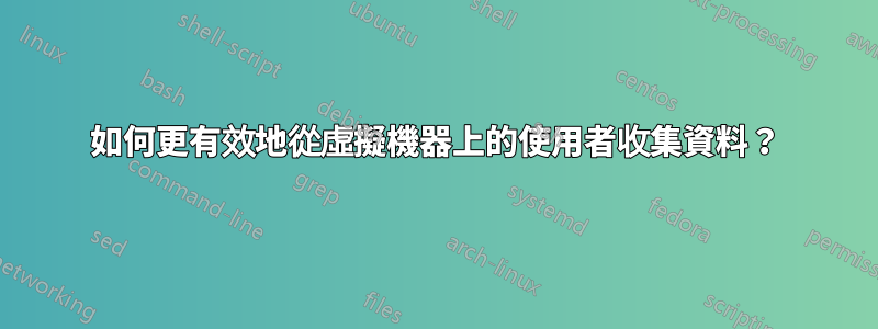 如何更有效地從虛擬機器上的使用者收集資料？