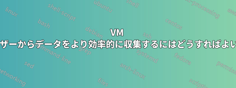 VM 上のユーザーからデータをより効率的に収集するにはどうすればよいですか?