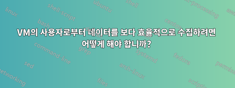VM의 사용자로부터 데이터를 보다 효율적으로 수집하려면 어떻게 해야 합니까?