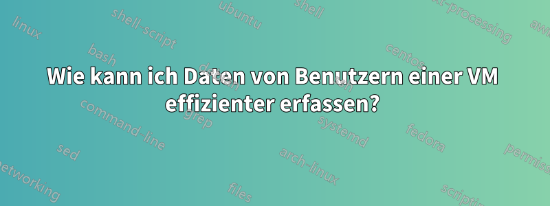 Wie kann ich Daten von Benutzern einer VM effizienter erfassen?