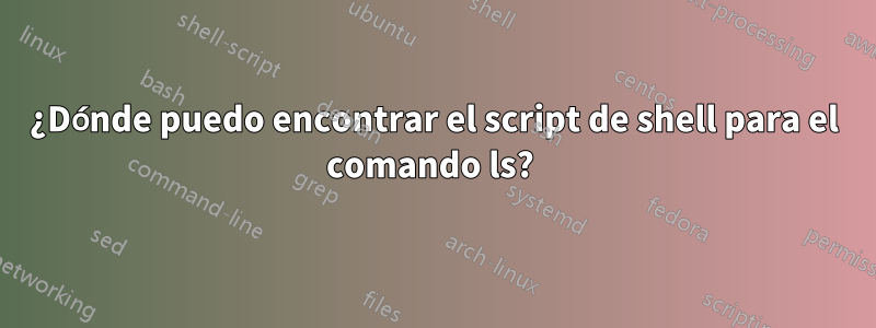 ¿Dónde puedo encontrar el script de shell para el comando ls? 