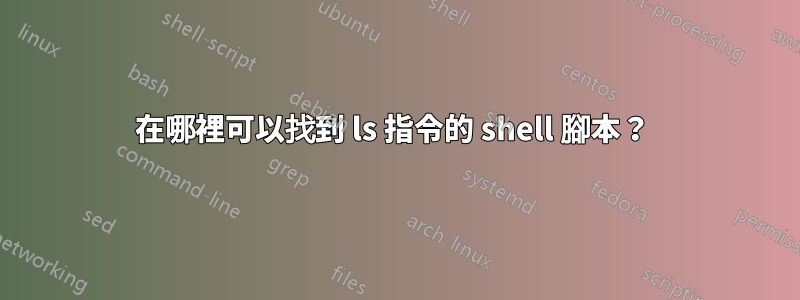在哪裡可以找到 ls 指令的 shell 腳本？ 