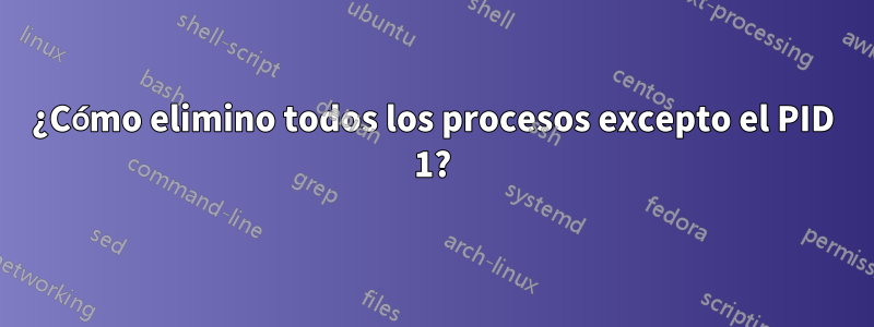 ¿Cómo elimino todos los procesos excepto el PID 1?