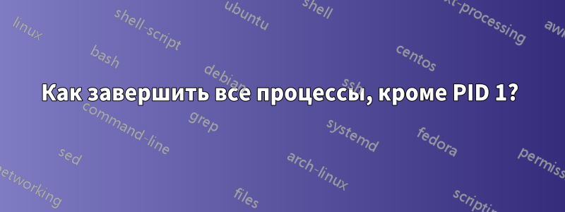 Как завершить все процессы, кроме PID 1?