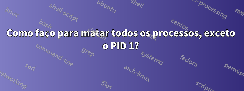 Como faço para matar todos os processos, exceto o PID 1?