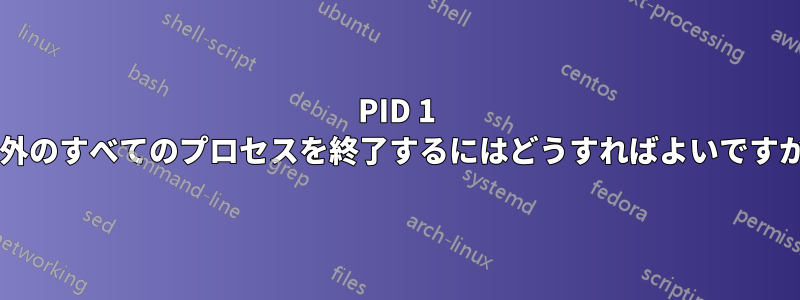 PID 1 以外のすべてのプロセスを終了するにはどうすればよいですか?