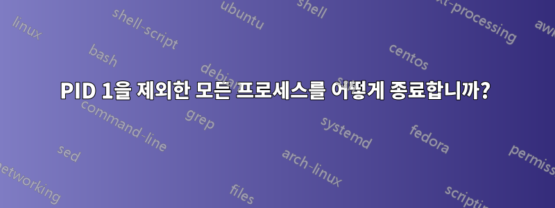 PID 1을 제외한 모든 프로세스를 어떻게 종료합니까?