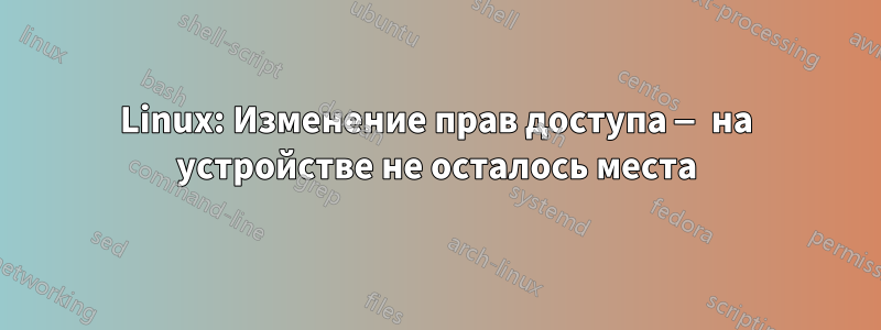 Linux: Изменение прав доступа — на устройстве не осталось места