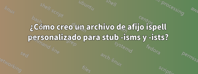 ¿Cómo creo un archivo de afijo ispell personalizado para stub -isms y -ists?
