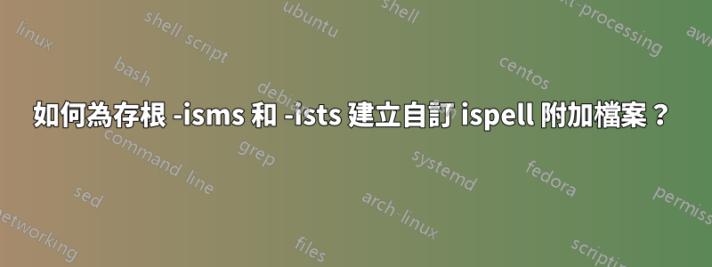 如何為存根 -isms 和 -ists 建立自訂 ispell 附加檔案？