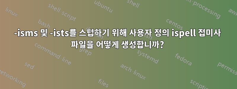 -isms 및 -ists를 스텁하기 위해 사용자 정의 ispell 접미사 파일을 어떻게 생성합니까?