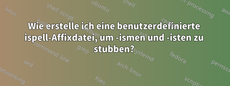 Wie erstelle ich eine benutzerdefinierte ispell-Affixdatei, um -ismen und -isten zu stubben?