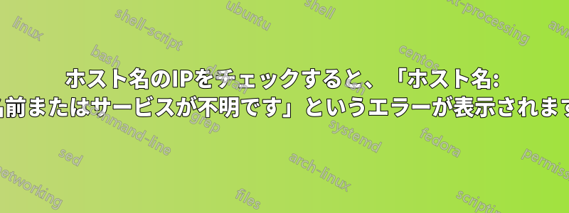 ホスト名のIPをチェックすると、「ホスト名: 名前またはサービスが不明です」というエラーが表示されます