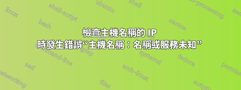 檢查主機名稱的 IP 時發生錯誤“主機名稱：名稱或服務未知”
