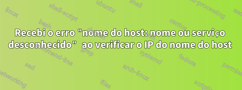 Recebi o erro "nome do host: nome ou serviço desconhecido" ao verificar o IP do nome do host